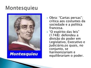  Obra: “Cartas persas”;
crítica aos costumes da
sociedade e a política
francesa.
 “O espírito das leis”
(1748): defendeu a
divisão do poder em
Legislativo, Executivo e
Judiciário,os quais, no
conjunto, se
harmonizariam e
equilibrariam o poder.
 