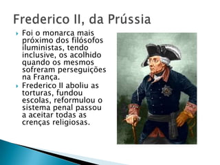  Foi o monarca mais
próximo dos filósofos
iluministas, tendo
inclusive, os acolhido
quando os mesmos
sofreram perseguições
na França.
 Frederico II aboliu as
torturas, fundou
escolas, reformulou o
sistema penal passou
a aceitar todas as
crenças religiosas.
 
