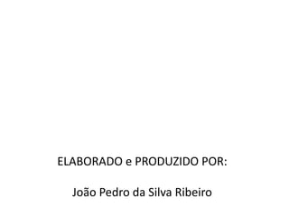 ELABORADO e PRODUZIDO POR:
João Pedro da Silva Ribeiro
 