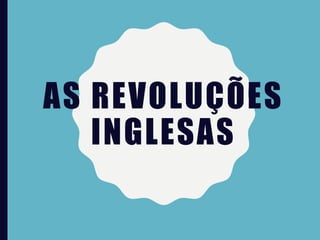 AS REVOLUÇÕES
INGLESAS
 
