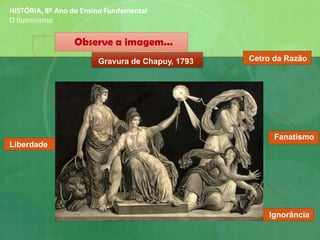 Observe a imagem...
Gravura de Chapuy, 1793 Cetro da Razão
Liberdade
Ignorância
Fanatismo
HISTÓRIA, 8º Ano do Ensino Fundamental
O Iluminismo
 