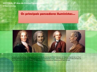 Os principais pensadores iluministas...
HISTÓRIA, 8º Ano do Ensino Fundamental
O Iluminismo
Imagens: (a) Nicolas de Largillierre, 1724-1725/ Musée Carnavalet/ Public Domain; (b) Maurice Quentin de La Tour/
Musée Antoine Lécuyer/ Public Domain; (c) Maurice Quentin de La Tour, 1753/ Musée du Louvre/ Public Domain;(d)
Autor Desconhecido, 1728/ Château de Versailles/Disponibilizada por ArtMechanic/Public Domain
 