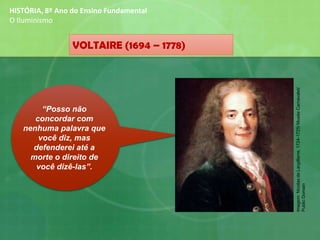 VOLTAIRE (1694 – 1778)
HISTÓRIA, 8º Ano do Ensino Fundamental
O Iluminismo
“Posso não
concordar com
nenhuma palavra que
você diz, mas
defenderei até a
morte o direito de
você dizê-las”.
Imagem:NicolasdeLargillierre,1724-1725/MuséeCarnavalet/
PublicDomain
 
