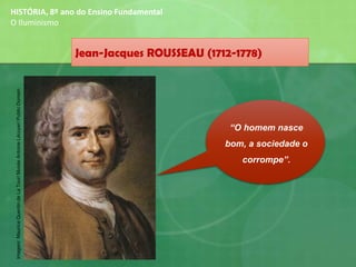 Jean-Jacques ROUSSEAU (1712-1778)
HISTÓRIA, 8º ano do Ensino Fundamental
O Iluminismo
“O homem nasce
bom, a sociedade o
corrompe”.
Imagem:MauriceQuentindeLaTour/MuséeAntoineLécuyer/PublicDomain
 