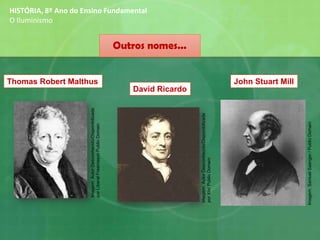 Outros nomes...
Thomas Robert Malthus
David Ricardo
John Stuart Mill
HISTÓRIA, 8º Ano do Ensino Fundamental
O Iluminismo
Imagem:AutorDesconhecido/Disponibilizada
porLiberalFreemasonPublicDomain
Imagem:AutorDesconhecido/Disponibilizada
porXtv/PublicDomain
Imagem:SamuelSaenger/PublicDomain
 