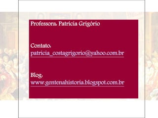 Professora: Patrícia Grigório
Contato:
patricia_costagrigorio@yahoo.com.br
Blog:
www.gentenahistoria.blogspot.com.br
 