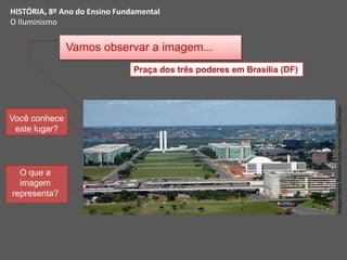 Imagem:Mario
Roberto
Durán
Ortiz/
Public
Domain
HISTÓRIA, 8º Ano do Ensino Fundamental
O Iluminismo
Vamos observar a imagem...
Você conhece
este lugar?
O que a
imagem
representa?
Praça dos três poderes em Brasília (DF)
 