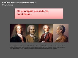 Os principais pensadores
iluministas...
HISTÓRIA, 8º Ano do Ensino Fundamental
O Iluminismo
Imagens: (a) Nicolas de Largillierre, 1724-1725/ Musée Carnavalet/ Public Domain; (b) Maurice Quentin de La Tour/
Musée Antoine Lécuyer/ Public Domain; (c) Maurice Quentin de La Tour, 1753/ Musée du Louvre/ Public Domain;(d)
Autor Desconhecido, 1728/ Château de Versailles/Disponibilizada por ArtMechanic/Public Domain
 