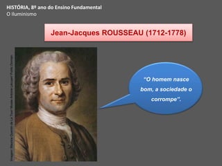 Jean-Jacques ROUSSEAU (1712-1778)
HISTÓRIA, 8º ano do Ensino Fundamental
O Iluminismo
“O homem nasce
bom, a sociedade o
corrompe”.
Imagem:
Maurice
Quentin
de
La
Tour/
Musée
Antoine
Lécuyer/
Public
Domain
 