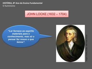 JOHN LOCKE (1632 – 1704)
HISTÓRIA, 8º Ano do Ensino Fundamental
O Iluminismo
“Ler fornece ao espírito
materiais para o
conhecimento, mas só o
pensar faz nosso o que
lemos”.
Imagem:
Godfrey
Kneller,
1697/
Public
Domain
 