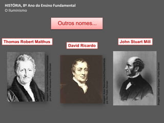 Outros nomes...
Thomas Robert Malthus
David Ricardo
John Stuart Mill
HISTÓRIA, 8º Ano do Ensino Fundamental
O Iluminismo
Imagem:
Autor
Desconhecido/Disponibilizada
por
Liberal
Freemason
Public
Domain
Imagem:
Autor
Desconhecido/Disponibilizada
por
Xtv/
Public
Domain
Imagem:
Samuel
Saenger
/
Public
Domain
 