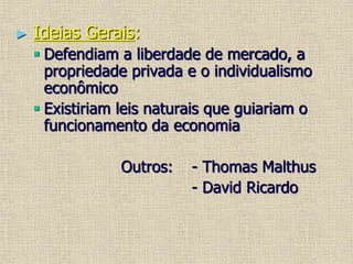 ► Ideias Gerais:
 Defendiam a liberdade de mercado, a
propriedade privada e o individualismo
econômico
 Existiriam leis naturais que guiariam o
funcionamento da economia
Outros: - Thomas Malthus
- David Ricardo
 