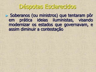 Déspotas Esclarecidos
► Soberanos (ou ministros) que tentaram pôr
em prática ideias iluministas, visando
modernizar os estados que governavam, e
assim diminuir a contestação
 
