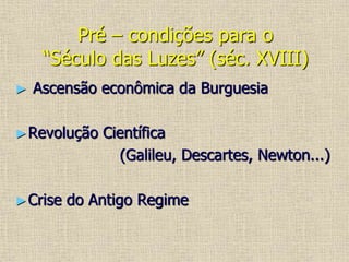 Pré – condições para o
“Século das Luzes” (séc. XVIII)
► Ascensão econômica da Burguesia
►Revolução Científica
(Galileu, Descartes, Newton...)
►Crise do Antigo Regime
 