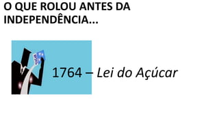 O QUE ROLOU ANTES DA
INDEPENDÊNCIA...
1764 – Lei do Açúcar
 