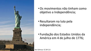 •Os movimentos não tinham como
objetivo a Independência;
•Resultaram na luta pela
independência;
•Fundação dos Estados Unidos da
América em 4 de julho de 1776;
Kev Gilmour. CC BY 2.0
 