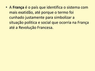 • A França é o país que identifica o sistema com
mais exatidão, até porque o termo foi
cunhado justamente para simbolizar a
situação política e social que ocorria na França
até a Revolução Francesa.

 