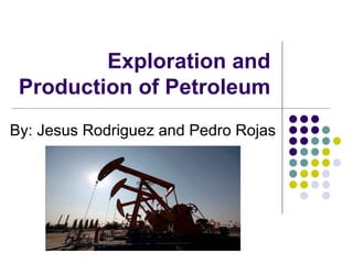 Exploration and
 Production of Petroleum
By: Jesus Rodriguez and Pedro Rojas
 