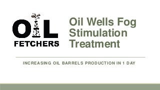 Oil Wells Fog
Stimulation
Treatment
INCREASING OIL BARRELS PRODUCTION IN 1 DAY
 