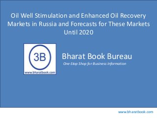 Bharat Book Bureau
www.bharatbook.com
One-Stop Shop for Business Information
Oil Well Stimulation and Enhanced Oil Recovery
Markets in Russia and Forecasts for These Markets
Until 2020
 
