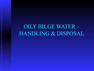 OILY BILGE WATER –
HANDLING & DISPOSAL
 