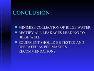 CONCLUSION

   MINIMISE COLLECTION OF BILGE WATER
   RECTIFY ALL LEAKAGES LEADING TO
    BILGE WELL
   EQUIPMENT SHOULD BE TESTED AND
    OPERATED AS PER MAKERS
    RECOMMENDATIONS
 