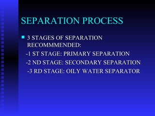 SEPARATION PROCESS
    3 STAGES OF SEPARATION
     RECOMMMENDED:
    -1 ST STAGE: PRIMARY SEPARATION
    -2 ND STAGE: SECONDARY SEPARATION
     -3 RD STAGE: OILY WATER SEPARATOR
 