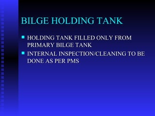 BILGE HOLDING TANK
   HOLDING TANK FILLED ONLY FROM
    PRIMARY BILGE TANK
   INTERNAL INSPECTION/CLEANING TO BE
    DONE AS PER PMS
 