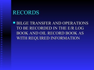 RECORDS
   BILGE TRANSFER AND OPERATIONS
    TO BE RECORDED IN THE E/R LOG
    BOOK AND OIL RECORD BOOK AS
    WITH REQUIRED INFORMATION
 