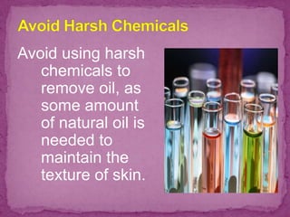 Avoid using harsh
chemicals to
remove oil, as
some amount
of natural oil is
needed to
maintain the
texture of skin.
 