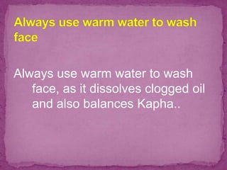 Always use warm water to wash
face, as it dissolves clogged oil
and also balances Kapha..
 