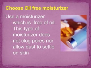 Use a moisturizer
which is free of oil.
This type of
moisturizer does
not clog pores nor
allow dust to settle
on skin
 