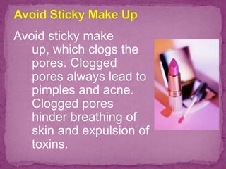 Avoid sticky make
up, which clogs the
pores. Clogged
pores always lead to
pimples and acne.
Clogged pores
hinder breathing of
skin and expulsion of
toxins.
 