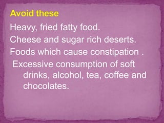 Heavy, fried fatty food.
Cheese and sugar rich deserts.
Foods which cause constipation .
Excessive consumption of soft
drinks, alcohol, tea, coffee and
chocolates.
 