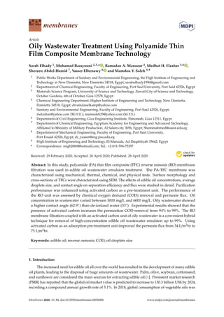 membranes
Article
Oily Wastewater Treatment Using Polyamide Thin
Film Composite Membrane Technology
Sarah Elhady 1, Mohamed Bassyouni 2,3,* , Ramadan A. Mansour 4, Medhat H. Elzahar 5,6 ,
Shereen Abdel-Hamid 7, Yasser Elhenawy 8 and Mamdou Y. Saleh 5,9
1 Public Works Department of Sanitary and Environmental Engineering, the High Institute of Engineering and
Technology in New Damietta, New Damietta 34518, Egypt; sarahelhady1990@gmail.com
2 Department of Chemical Engineering, Faculty of Engineering, Port Said University, Port Said 42526, Egypt
3 Materials Science Program, University of Science and Technology, Zewail City of Science and Technology,
October Gardens, 6th of October, Giza 12578, Egypt
4 Chemical Engineering Department, Higher Institute of Engineering and Technology, New Damietta,
Damietta 34518, Egypt; drramdanelkatep@yahoo.com
5 Sanitary and Environmental Engineering, Faculty of Engineering, Port Said 42526, Egypt;
melzahar@yahoo.com (M.H.E.); mamsaleh29@yahoo.com (M.Y.S.)
6 Department of Civil Engineering, Giza Engineering Institute, Elmoneeb, Giza 12511, Egypt
7 Department of Chemical Engineering, Egyptian Academy for Engineering and Advanced Technology,
Affiliated to Ministry of Military Production, Al Salam city 3056, Egypt; Shereenahmed@eaeat.edu.eg
8 Department of Mechanical Engineering, Faculty of Engineering, Port Said University,
Port Fouad 42526, Egypt; dr_yasser@eng.psu.edu.eg
9 High Institute of Engineering and Technology, El-Manzala, Ad Daqahliyah 35642, Egypt
* Correspondence: migb2000@hotmail.com; Tel.: +2-011-596-75357
Received: 29 February 2020; Accepted: 26 April 2020; Published: 28 April 2020


Abstract: In this study, polyamide (PA) thin film composite (TFC) reverse osmosis (RO) membrane
filtration was used in edible oil wastewater emulsion treatment. The PA-TFC membrane was
characterized using mechanical, thermal, chemical, and physical tests. Surface morphology and
cross-sections of TFCs were characterized using SEM. The effects of edible oil concentrations, average
droplets size, and contact angle on separation efficiency and flux were studied in detail. Purification
performance was enhanced using activated carbon as a pre-treatment unit. The performance of
the RO unit was assessed by chemical oxygen demand (COD) removal and permeate flux. Oil
concentration in wastewater varied between 3000 mg/L and 6000 mg/L. Oily wastewater showed
a higher contact angle (62.9◦) than de-ionized water (33◦). Experimental results showed that the
presence of activated carbon increases the permeation COD removal from 94% to 99%. The RO
membrane filtration coupled with an activated carbon unit of oily wastewater is a convenient hybrid
technique for removal of high-concentration edible oil wastewater emulsion up to 99%. Using
activated carbon as an adsorption pre-treatment unit improved the permeate flux from 34 L/m2hr to
75 L/m2hr.
Keywords: edible oil; reverse osmosis; COD; oil droplets size
1. Introduction
The increased need for edible oil all over the world has resulted in the development of many edible
oil plants, leading to the disposal of huge amounts of wastewater. Palm, olive, soybean, cottonseed,
and sunflower are considered the main sources for extracting edible oil [1]. Persistent market research
(PMR) has reported that the global oil market value is predicted to increase to 130.3 billion US$ by 2024,
recording a compound annual growth rate of 5.1%. In 2018, global consumption of vegetable oils was
Membranes 2020, 10, 84; doi:10.3390/membranes10050084 www.mdpi.com/journal/membranes
 
