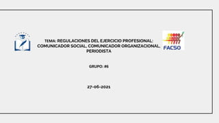 TEMA: REGULACIONES DEL EJERCICIO PROFESIONAL:
COMUNICADOR SOCIAL, COMUNICADOR ORGANIZACIONAL,
PERIODISTA
GRUPO: #6
27-06-2021
 