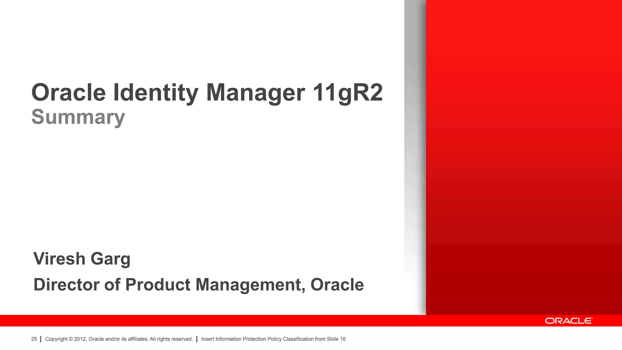 Oracle Identity Manager 11gR2
Summary




Viresh Garg
Director of Product Management, Oracle

25   Copyright © 2012, Oracle and/or its affiliates. All rights reserved.   Insert Information Protection Policy Classification from Slide 16
 