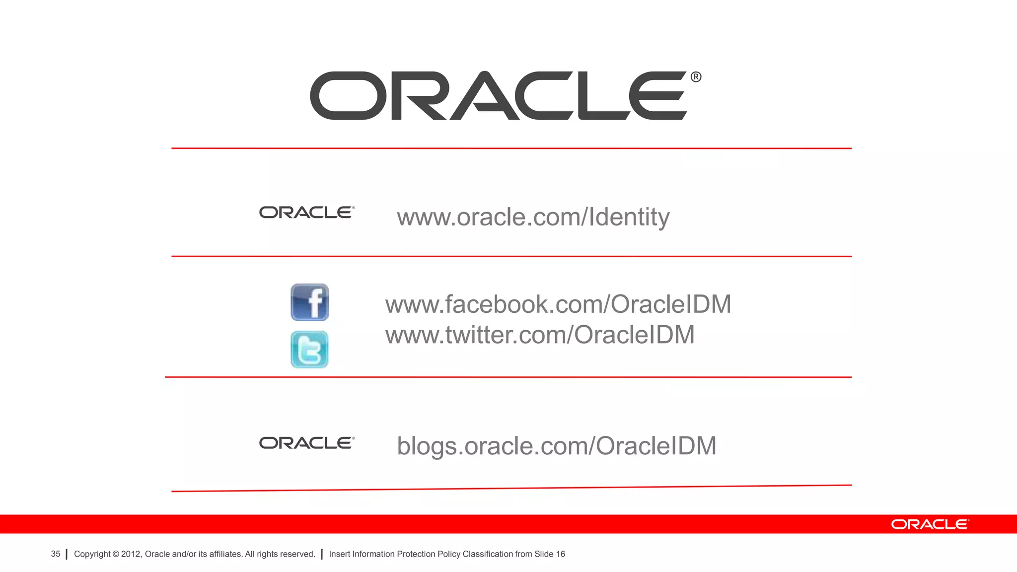 www.oracle.com/Identity


                                                                                           www.facebook.com/OracleIDM
                                                                                           www.twitter.com/OracleIDM



                                                                                              blogs.oracle.com/OracleIDM



35   Copyright © 2012, Oracle and/or its affiliates. All rights reserved.   Insert Information Protection Policy Classification from Slide 16
 