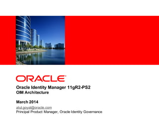 Oracle Identity Manager 11gR2-PS2
OIM Architecture
March 2014
atul.goyal@oracle.com
Principal Product Manager, Oracle Identity Governance
 