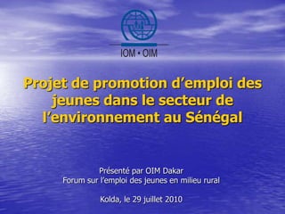 Projet de promotion d’emploi des jeunes dans le secteur de l’environnement au Sénégal Présenté par OIM DakarForum sur l’emploi des jeunes en milieu ruralKolda, le 29 juillet 2010 