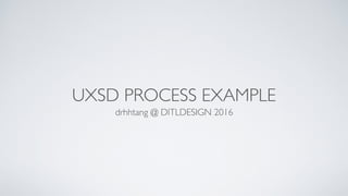 UXSD PROCESS EXAMPLE
drhhtang @ DITLDESIGN 2016
 
