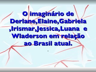 O imaginário de Derlane,Elaine,Gabriela ,Irismar,Jessica,Luana  e Wladerson em relação ao Brasil atual. . 