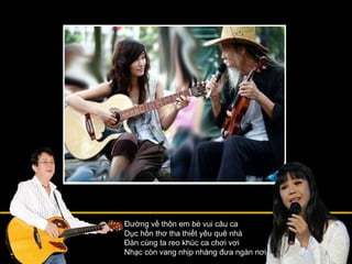 Đường về thôn em bé vui câu ca Dục hồn thơ tha thiết yêu quê nhà Đàn cùng ta reo khúc ca chơi vơi Nhạc còn vang nhịp nhàng đưa ngàn nơi 