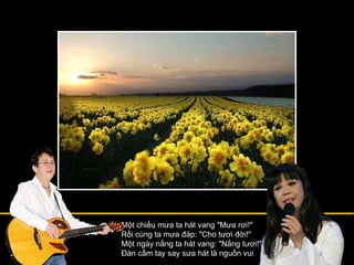 Một chiều mưa ta hát vang "Mưa rơi!" Rồi cùng ta mưa đáp: "Cho tươi đời!" Một ngày nắng ta hát vang: "Nắng tươi!" Đàn cầm tay say sưa hát là nguồn vui 