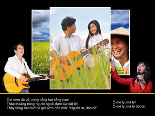 Gió sớm đã về, cùng tiếng hát tiếng cười Thấp thoáng bóng người ngoài đám lúa cất lời Thấy tiếng hát cười là gió sớm đến mời: "Người ơi, đàn đi!" Ô mê ly, mê ly! Ô mê ly, mê ly đời ta! 