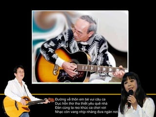 Đường về thôn em bé vui câu ca Dục hồn thơ tha thiết yêu quê nhà Đàn cùng ta reo khúc ca chơi vơi Nhạc còn vang nhịp nhàng đưa ngàn nơi 