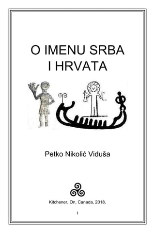 1
O IMENU SRBA
I HRVATA
Petko Nikolić Viduša
Kitchener, On, Canada, 2018.
 