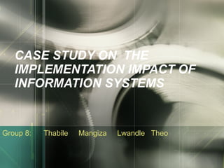 CASE STUDY ON  THE IMPLEMENTATION IMPACT OF INFORMATION SYSTEMS Group 8:  Thabile  Mangiza  Lwandle  Theo 