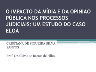 O IMPACTO DA MÍDIA E DA OPINIÃO
PÚBLICA NOS PROCESSOS
JUDICIAIS: UM ESTUDO DO CASO
ELOÁ
CRISTIANA DE SIQUEIRA SILVA
SANTOS
Prof. Dr. Clóvis de Barros de Filho.
 