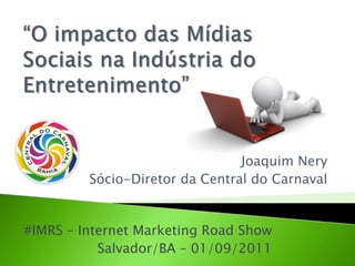 “O impacto das Mídias Sociais na Indústria do Entretenimento” Joaquim Nery Sócio-Diretor da Central do Carnaval #IMRS – Internet Marketing Road Show Salvador/BA – 01/09/2011 